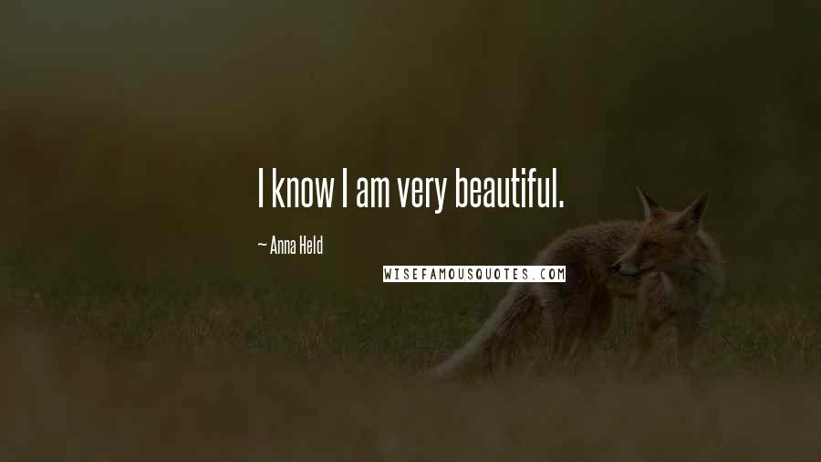 Anna Held Quotes: I know I am very beautiful.