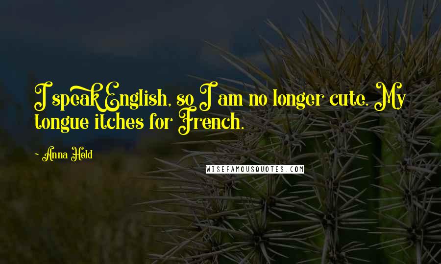 Anna Held Quotes: I speak English, so I am no longer cute. My tongue itches for French.