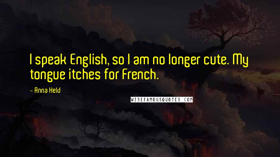 Anna Held Quotes: I speak English, so I am no longer cute. My tongue itches for French.