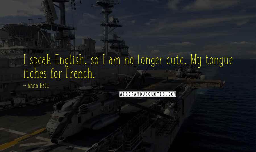 Anna Held Quotes: I speak English, so I am no longer cute. My tongue itches for French.