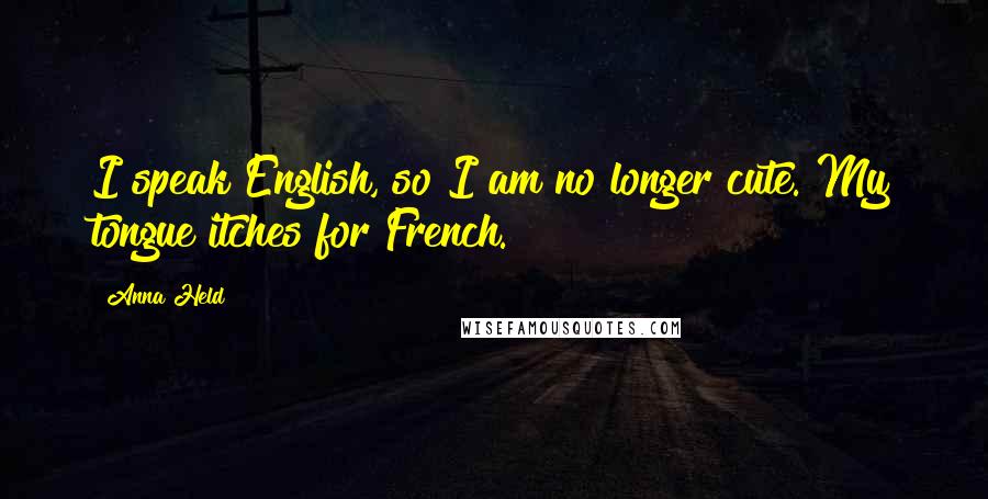 Anna Held Quotes: I speak English, so I am no longer cute. My tongue itches for French.