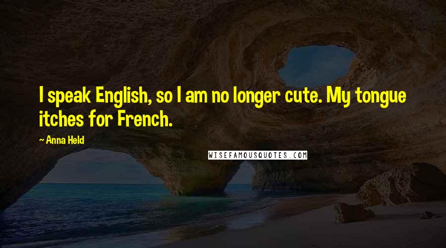 Anna Held Quotes: I speak English, so I am no longer cute. My tongue itches for French.