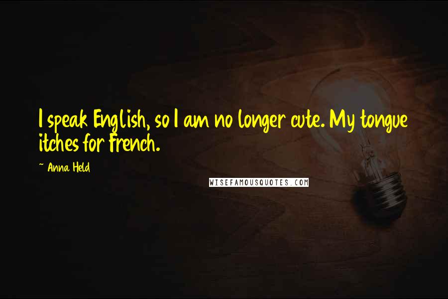 Anna Held Quotes: I speak English, so I am no longer cute. My tongue itches for French.