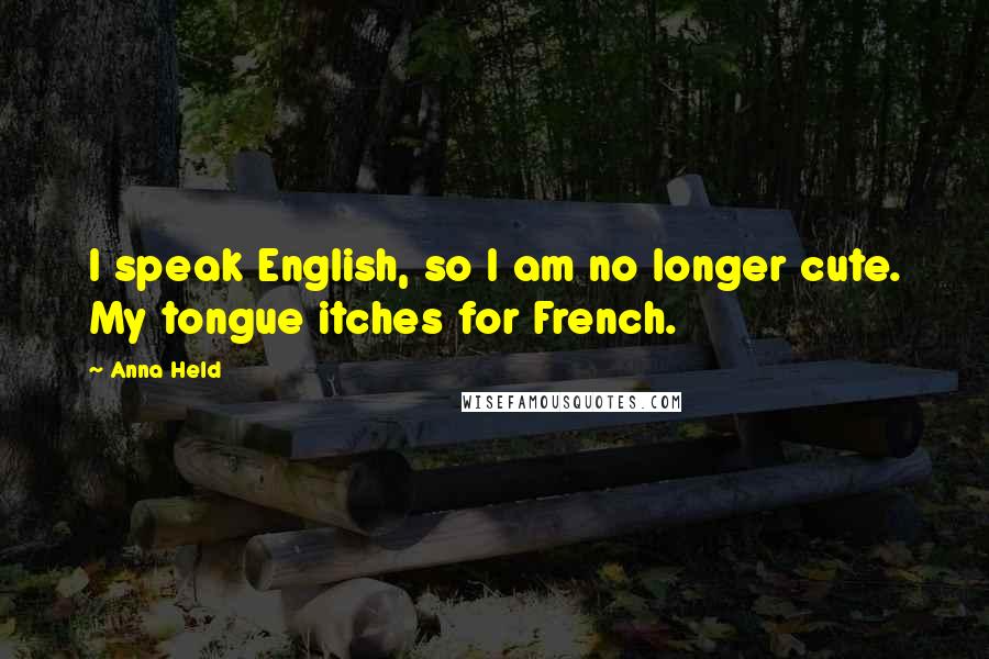 Anna Held Quotes: I speak English, so I am no longer cute. My tongue itches for French.