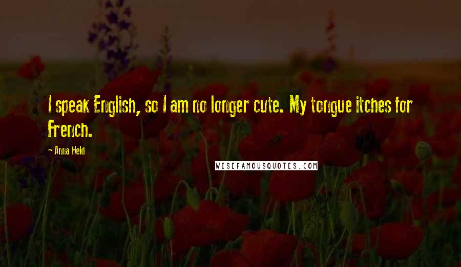 Anna Held Quotes: I speak English, so I am no longer cute. My tongue itches for French.