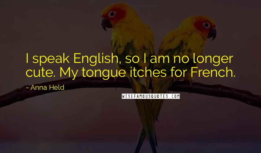 Anna Held Quotes: I speak English, so I am no longer cute. My tongue itches for French.