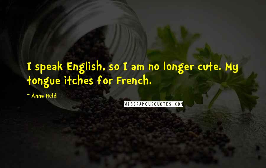 Anna Held Quotes: I speak English, so I am no longer cute. My tongue itches for French.