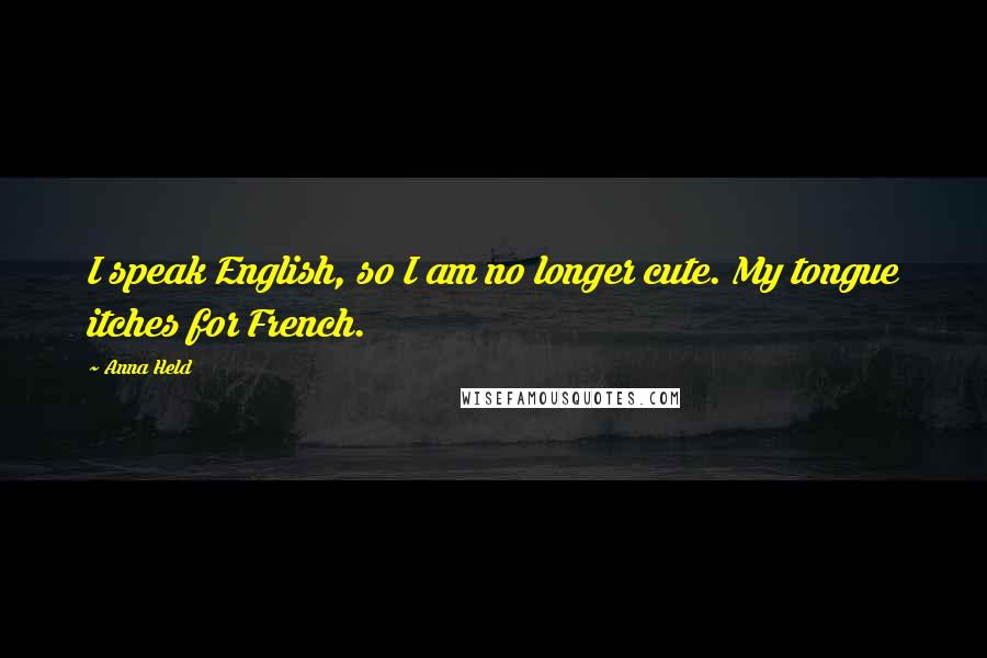 Anna Held Quotes: I speak English, so I am no longer cute. My tongue itches for French.