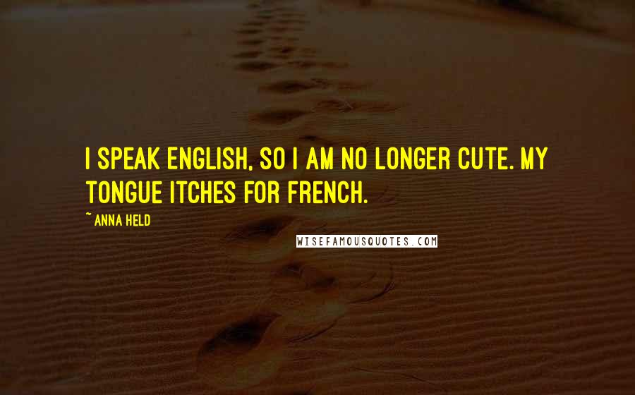 Anna Held Quotes: I speak English, so I am no longer cute. My tongue itches for French.