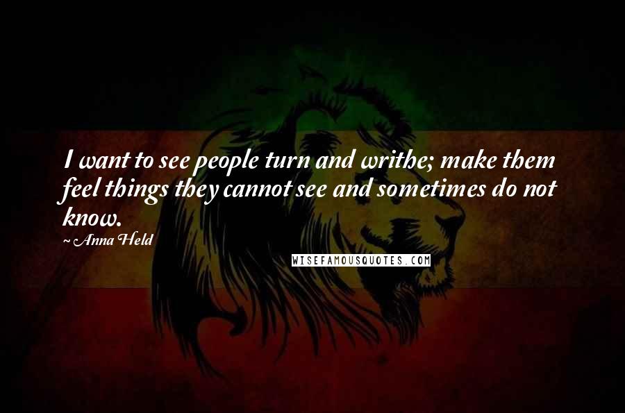 Anna Held Quotes: I want to see people turn and writhe; make them feel things they cannot see and sometimes do not know.