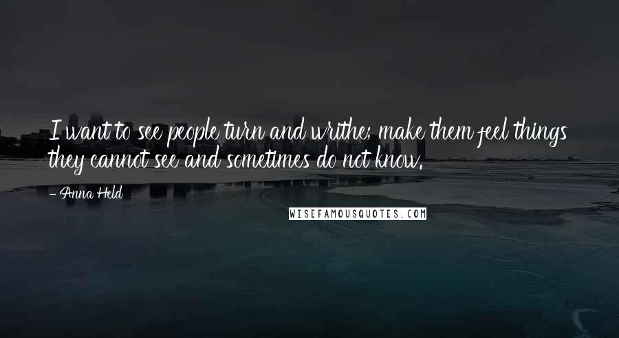 Anna Held Quotes: I want to see people turn and writhe; make them feel things they cannot see and sometimes do not know.