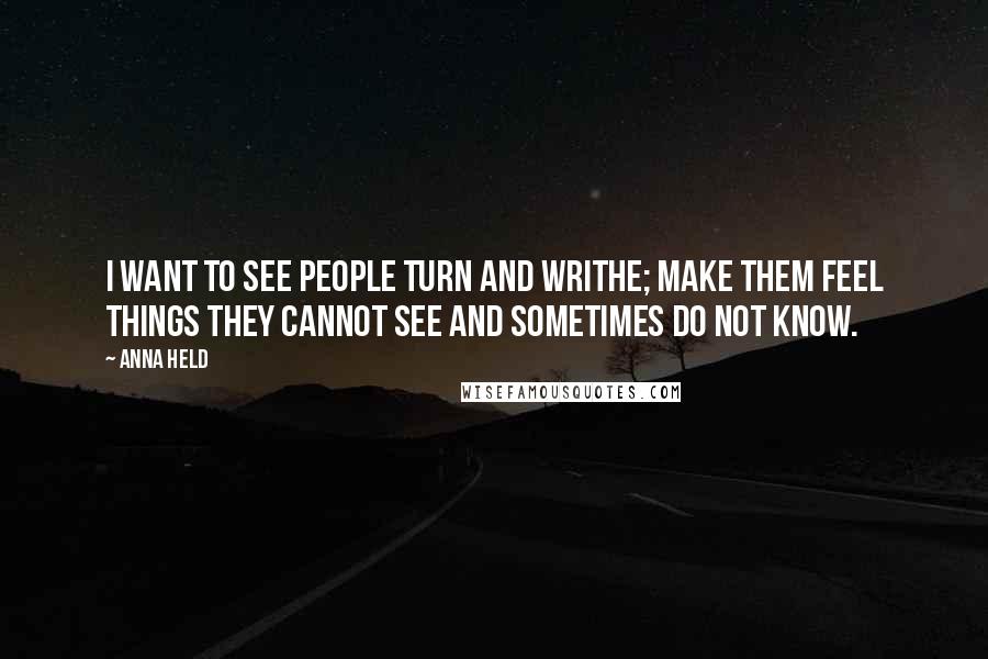 Anna Held Quotes: I want to see people turn and writhe; make them feel things they cannot see and sometimes do not know.