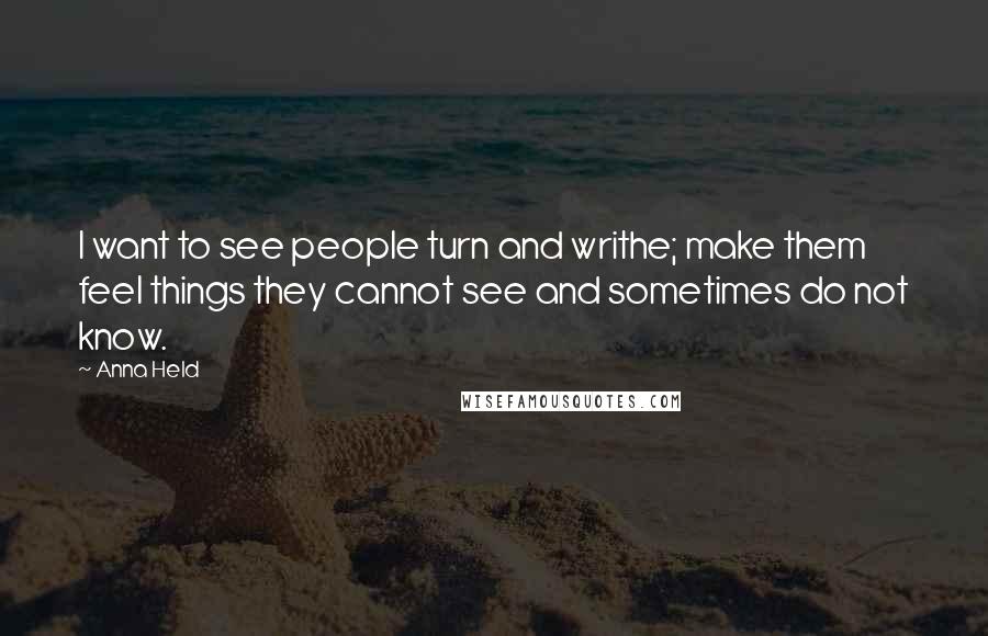 Anna Held Quotes: I want to see people turn and writhe; make them feel things they cannot see and sometimes do not know.
