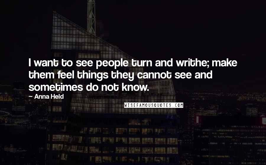 Anna Held Quotes: I want to see people turn and writhe; make them feel things they cannot see and sometimes do not know.