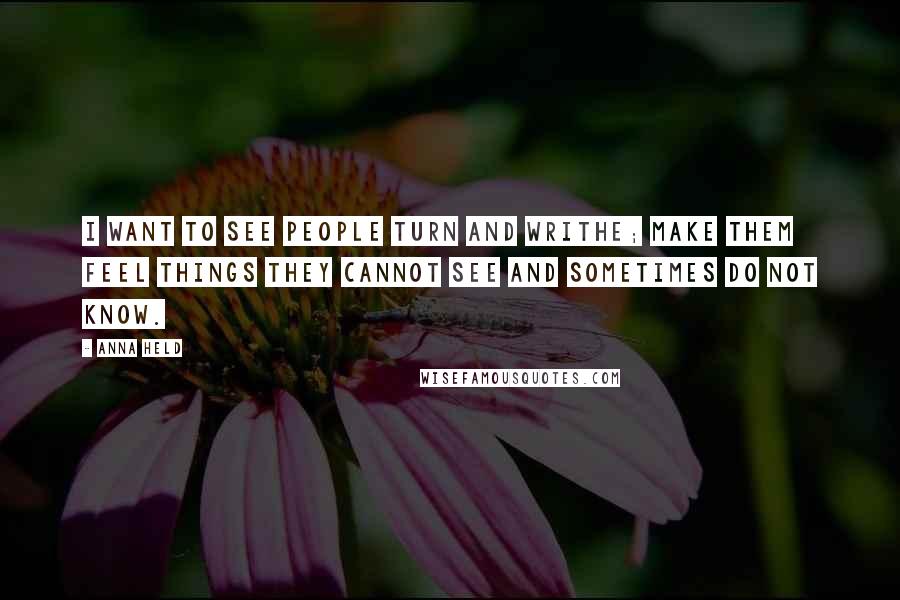 Anna Held Quotes: I want to see people turn and writhe; make them feel things they cannot see and sometimes do not know.