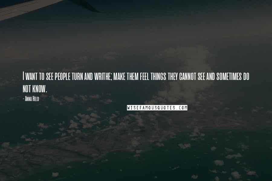 Anna Held Quotes: I want to see people turn and writhe; make them feel things they cannot see and sometimes do not know.