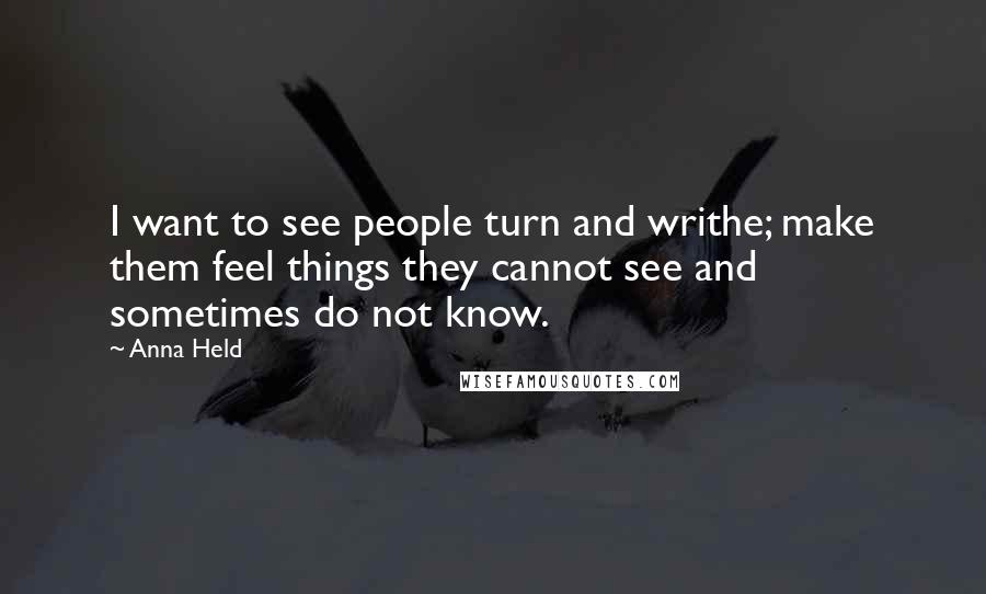 Anna Held Quotes: I want to see people turn and writhe; make them feel things they cannot see and sometimes do not know.
