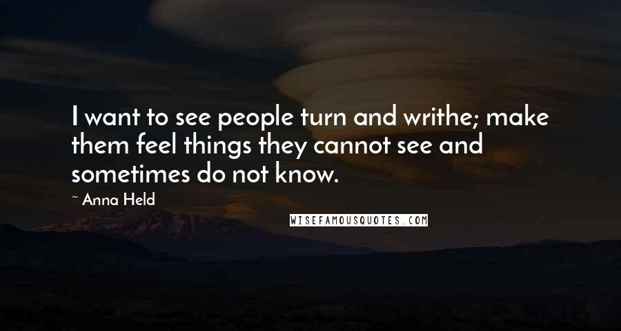 Anna Held Quotes: I want to see people turn and writhe; make them feel things they cannot see and sometimes do not know.