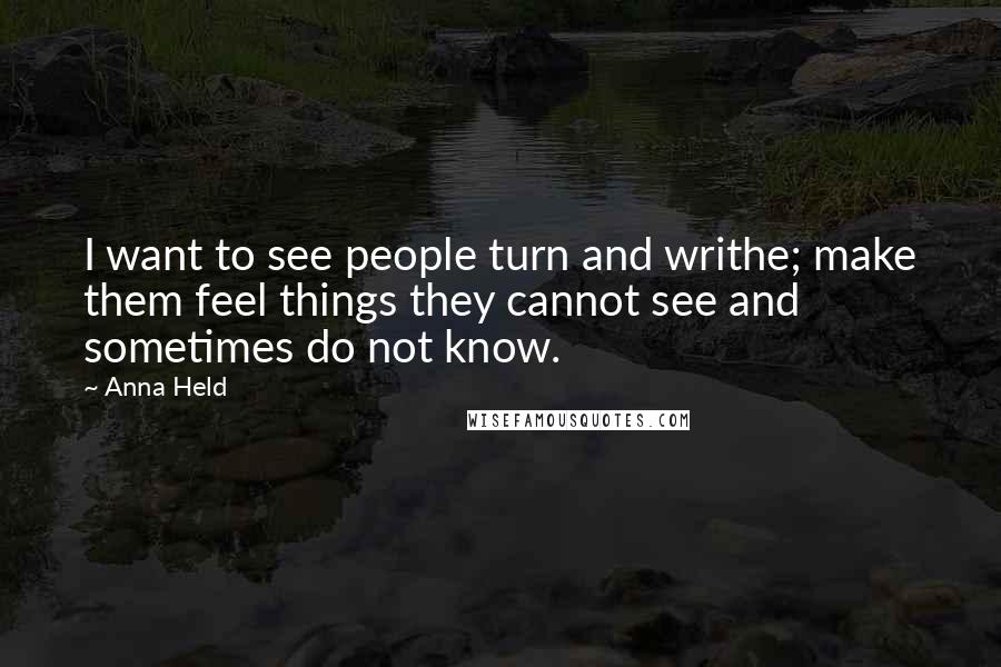 Anna Held Quotes: I want to see people turn and writhe; make them feel things they cannot see and sometimes do not know.