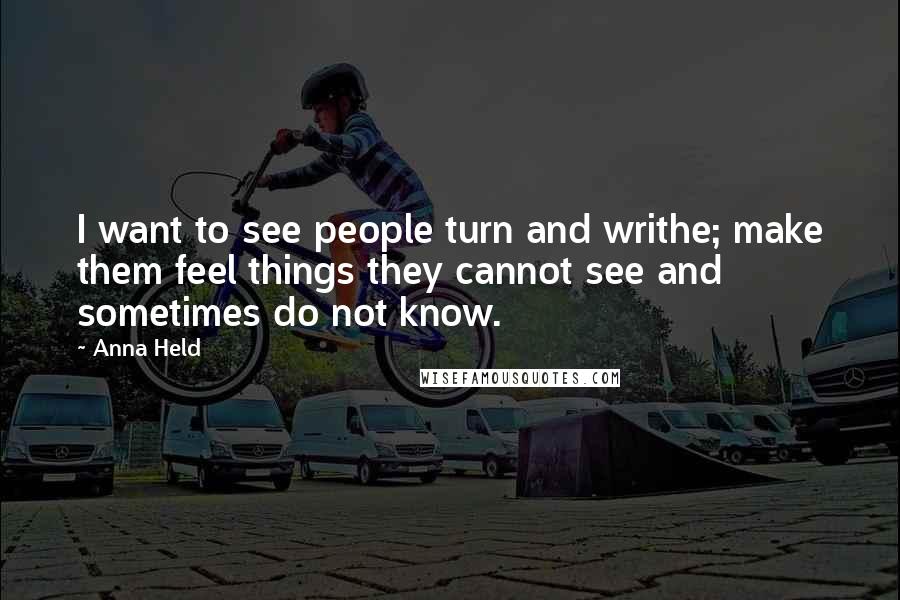 Anna Held Quotes: I want to see people turn and writhe; make them feel things they cannot see and sometimes do not know.