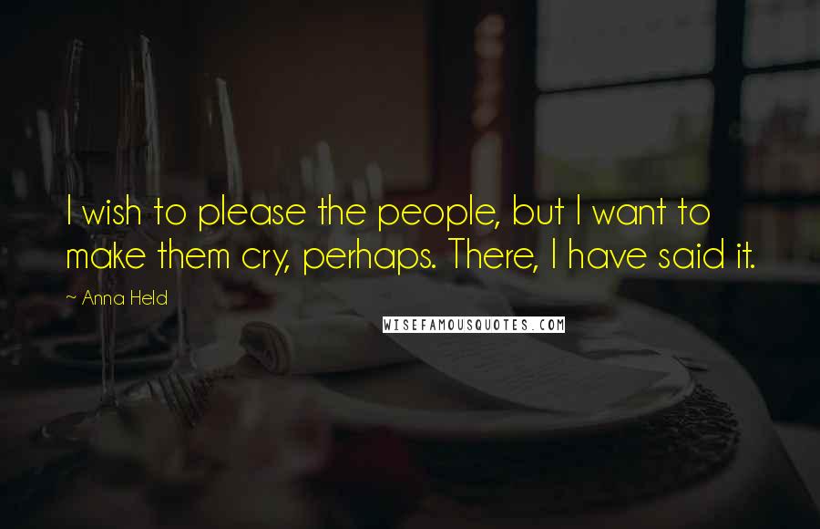 Anna Held Quotes: I wish to please the people, but I want to make them cry, perhaps. There, I have said it.