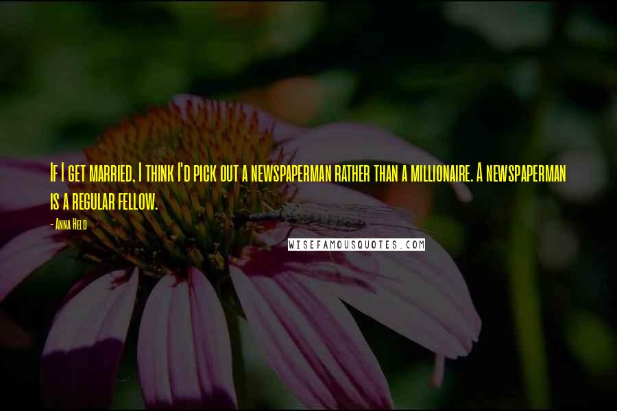 Anna Held Quotes: If I get married, I think I'd pick out a newspaperman rather than a millionaire. A newspaperman is a regular fellow.