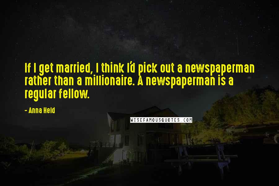 Anna Held Quotes: If I get married, I think I'd pick out a newspaperman rather than a millionaire. A newspaperman is a regular fellow.