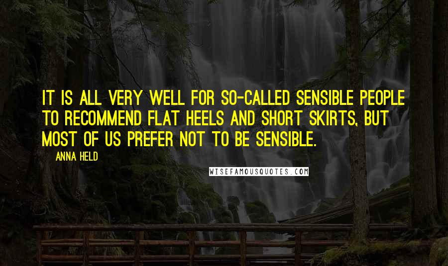 Anna Held Quotes: It is all very well for so-called sensible people to recommend flat heels and short skirts, but most of us prefer not to be sensible.