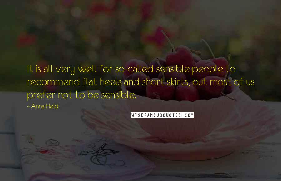 Anna Held Quotes: It is all very well for so-called sensible people to recommend flat heels and short skirts, but most of us prefer not to be sensible.