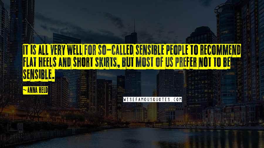 Anna Held Quotes: It is all very well for so-called sensible people to recommend flat heels and short skirts, but most of us prefer not to be sensible.