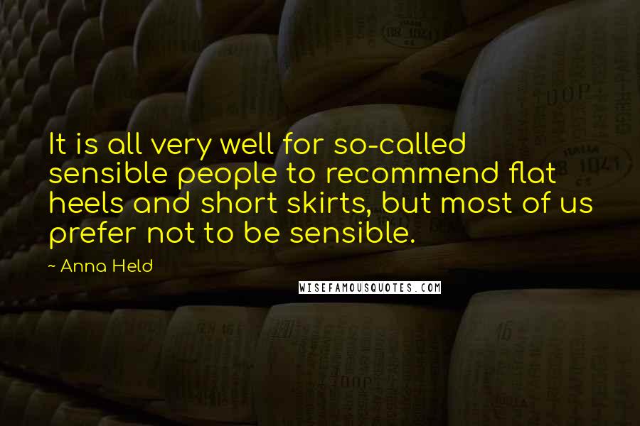 Anna Held Quotes: It is all very well for so-called sensible people to recommend flat heels and short skirts, but most of us prefer not to be sensible.