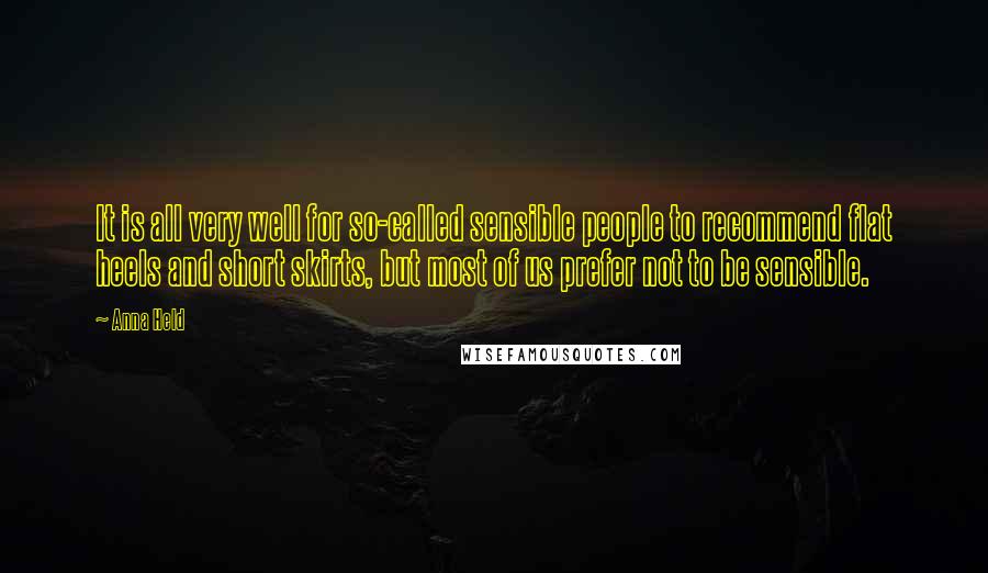 Anna Held Quotes: It is all very well for so-called sensible people to recommend flat heels and short skirts, but most of us prefer not to be sensible.