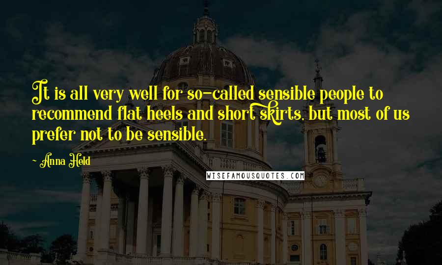 Anna Held Quotes: It is all very well for so-called sensible people to recommend flat heels and short skirts, but most of us prefer not to be sensible.