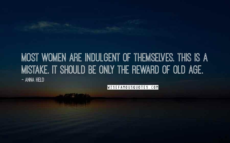 Anna Held Quotes: Most women are indulgent of themselves. This is a mistake. It should be only the reward of old age.