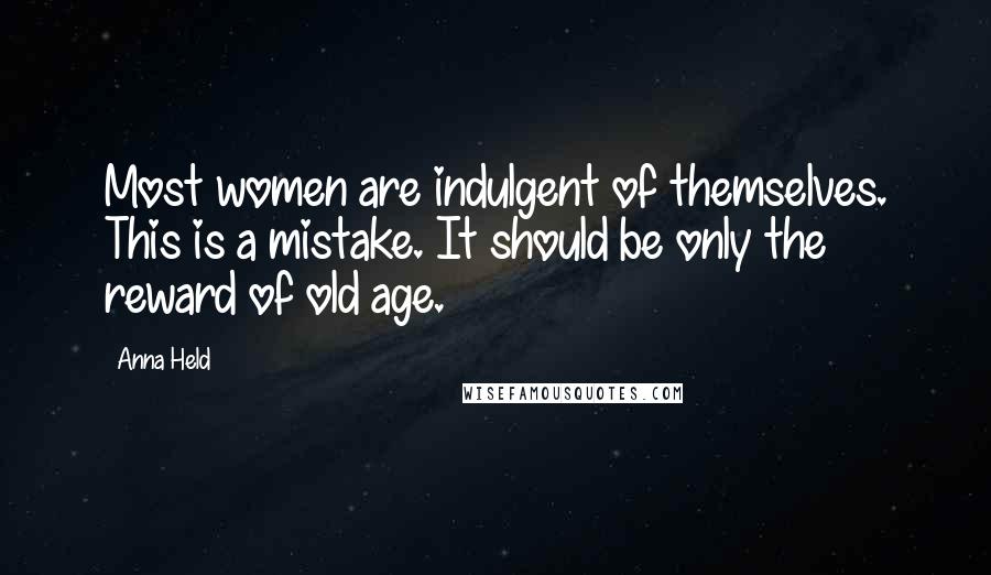 Anna Held Quotes: Most women are indulgent of themselves. This is a mistake. It should be only the reward of old age.