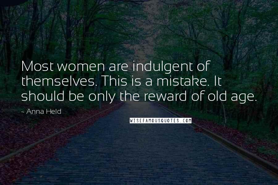 Anna Held Quotes: Most women are indulgent of themselves. This is a mistake. It should be only the reward of old age.