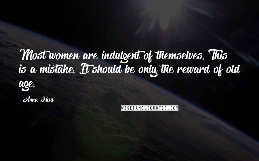 Anna Held Quotes: Most women are indulgent of themselves. This is a mistake. It should be only the reward of old age.