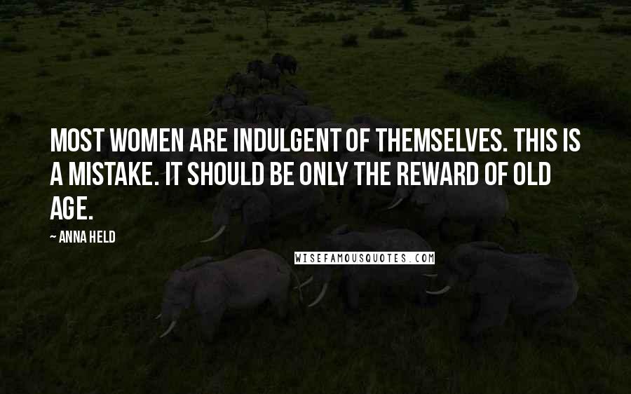 Anna Held Quotes: Most women are indulgent of themselves. This is a mistake. It should be only the reward of old age.