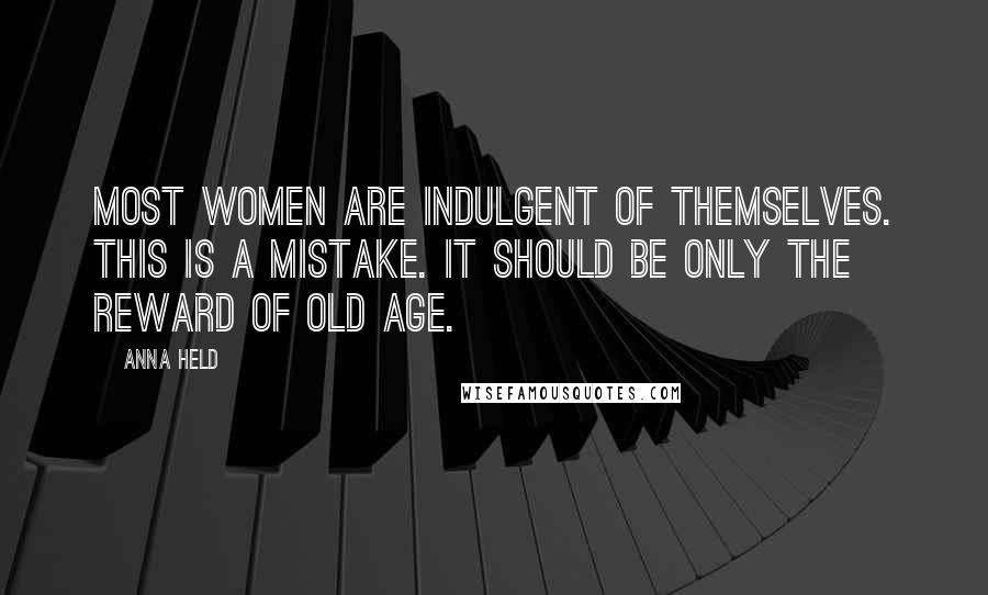 Anna Held Quotes: Most women are indulgent of themselves. This is a mistake. It should be only the reward of old age.