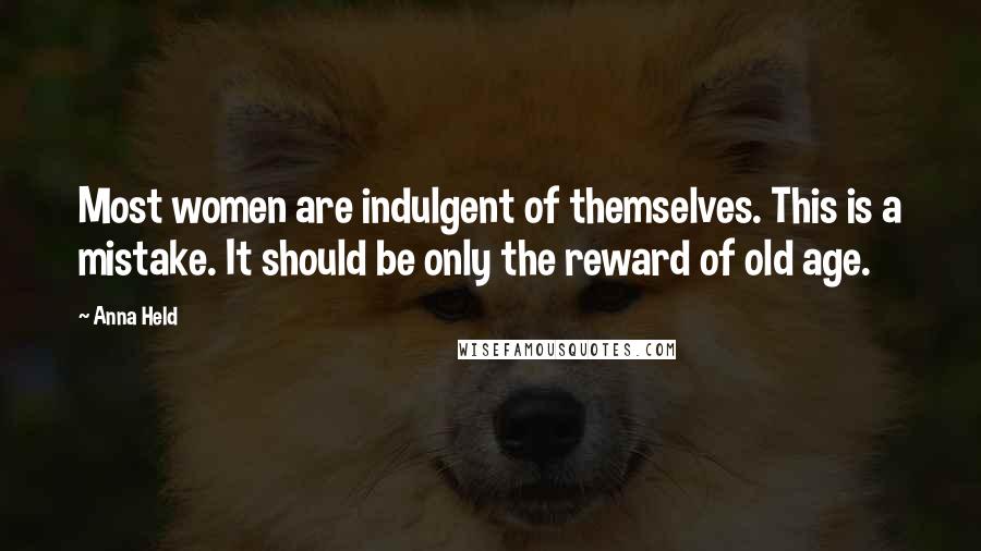 Anna Held Quotes: Most women are indulgent of themselves. This is a mistake. It should be only the reward of old age.