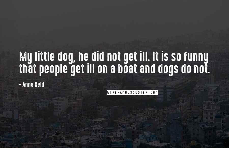 Anna Held Quotes: My little dog, he did not get ill. It is so funny that people get ill on a boat and dogs do not.