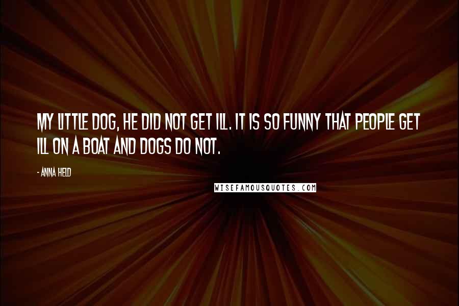 Anna Held Quotes: My little dog, he did not get ill. It is so funny that people get ill on a boat and dogs do not.