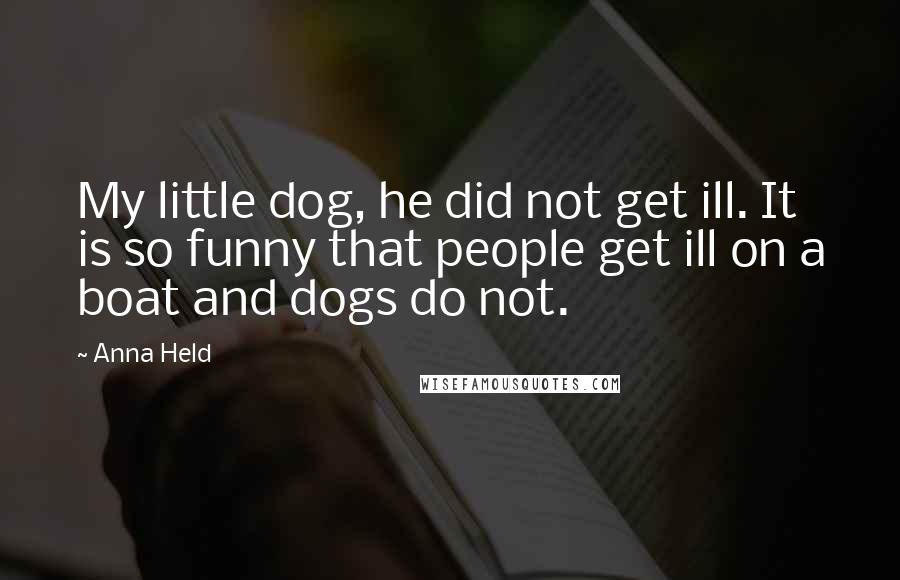 Anna Held Quotes: My little dog, he did not get ill. It is so funny that people get ill on a boat and dogs do not.