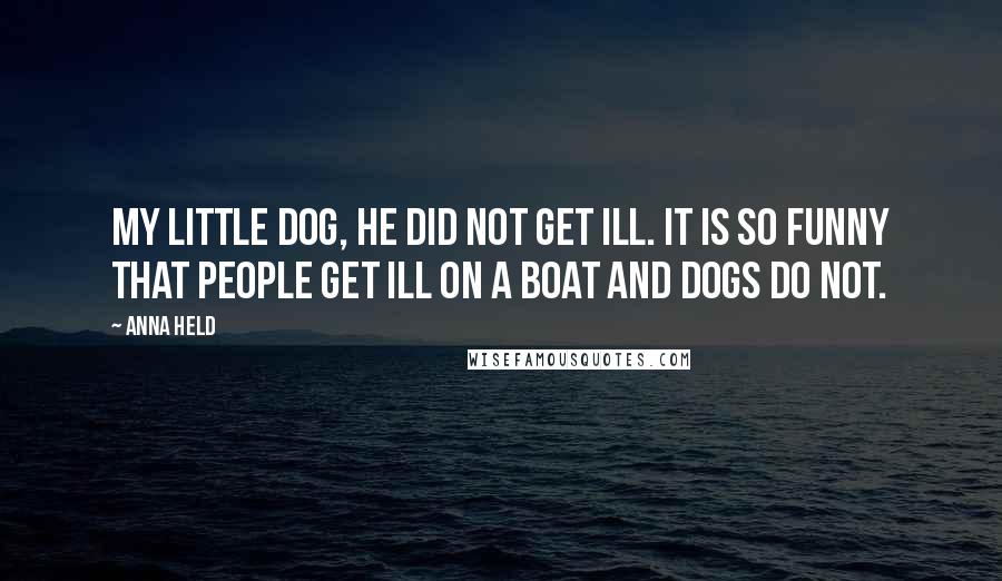 Anna Held Quotes: My little dog, he did not get ill. It is so funny that people get ill on a boat and dogs do not.