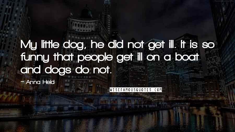 Anna Held Quotes: My little dog, he did not get ill. It is so funny that people get ill on a boat and dogs do not.