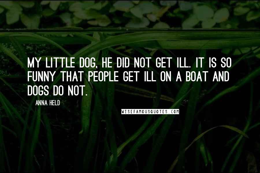 Anna Held Quotes: My little dog, he did not get ill. It is so funny that people get ill on a boat and dogs do not.