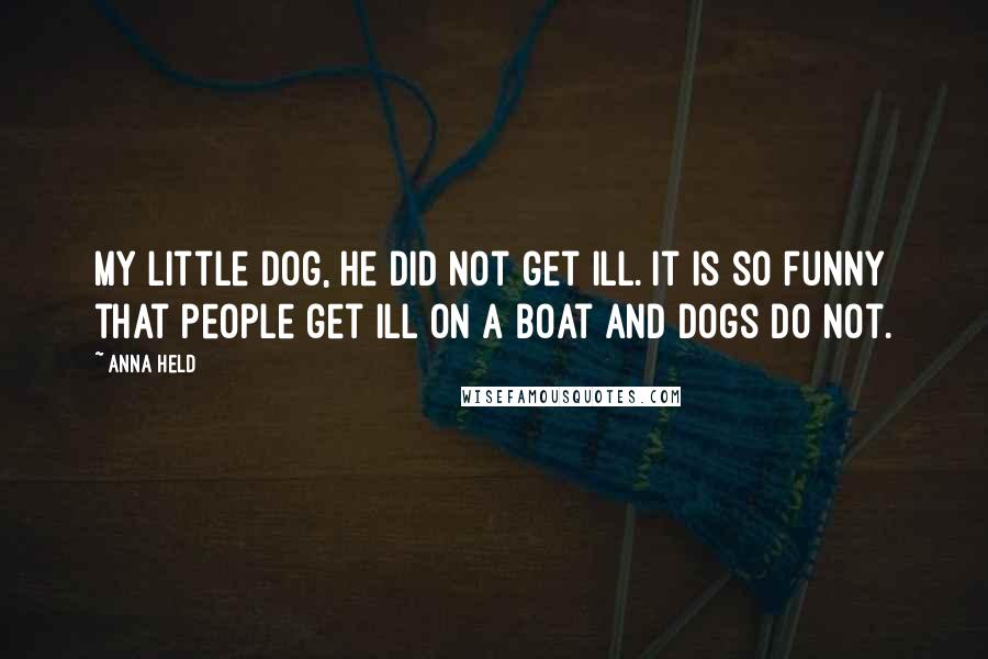 Anna Held Quotes: My little dog, he did not get ill. It is so funny that people get ill on a boat and dogs do not.