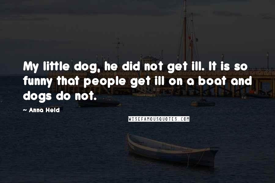 Anna Held Quotes: My little dog, he did not get ill. It is so funny that people get ill on a boat and dogs do not.