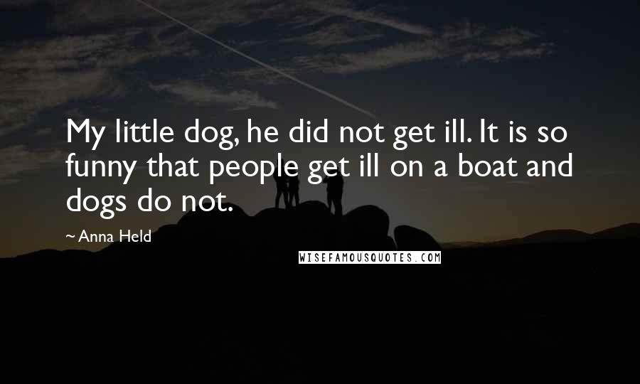 Anna Held Quotes: My little dog, he did not get ill. It is so funny that people get ill on a boat and dogs do not.