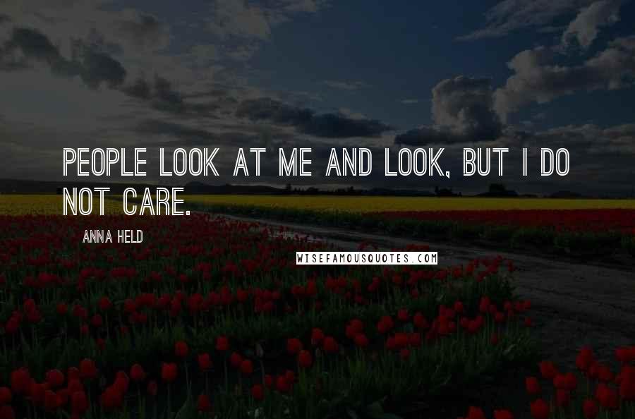 Anna Held Quotes: People look at me and look, but I do not care.